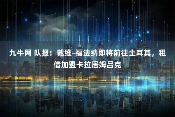 九牛网 队报：戴维-福法纳即将前往土耳其，租借加盟卡拉居姆吕克