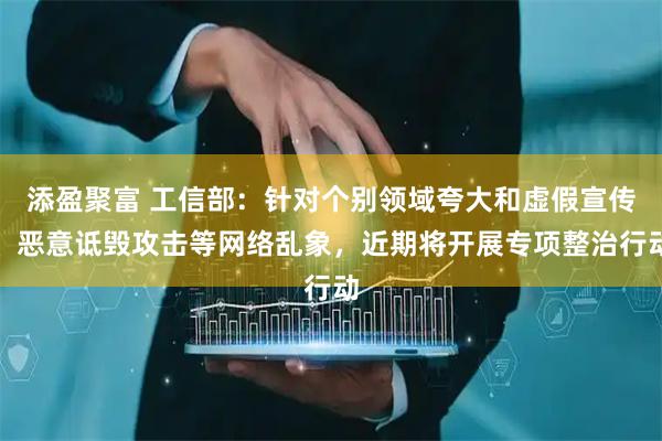 添盈聚富 工信部：针对个别领域夸大和虚假宣传、恶意诋毁攻击等网络乱象，近期将开展专项整治行动