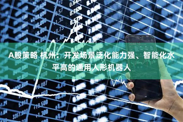A股策略 杭州：开发场景泛化能力强、智能化水平高的通用人形机器人
