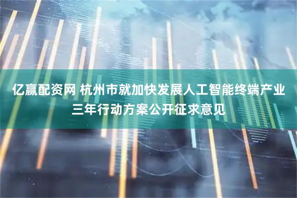 亿赢配资网 杭州市就加快发展人工智能终端产业三年行动方案公开征求意见