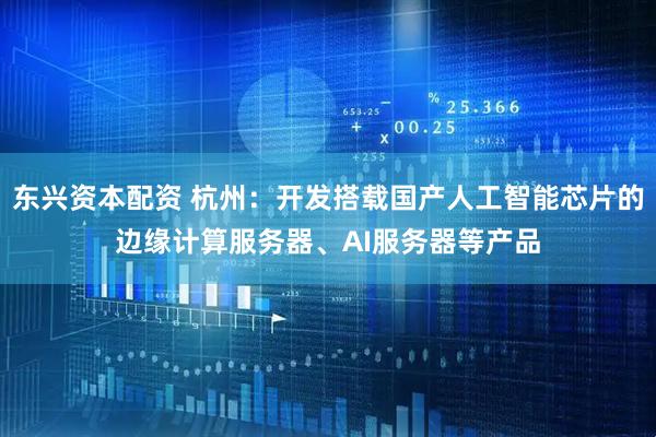 东兴资本配资 杭州：开发搭载国产人工智能芯片的边缘计算服务器、AI服务器等产品
