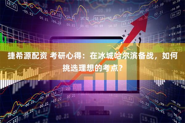 捷希源配资 考研心得：在冰城哈尔滨备战，如何挑选理想的考点？