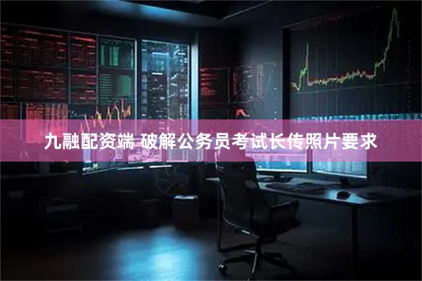 九融配资端 破解公务员考试长传照片要求