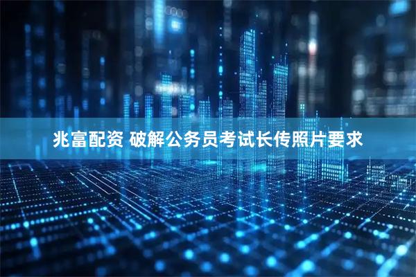 兆富配资 破解公务员考试长传照片要求