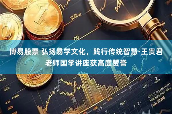博易股票 弘扬易学文化，践行传统智慧·王贵君老师国学讲座获高度赞誉