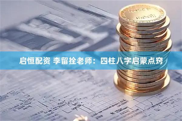 启恒配资 李留拴老师：四柱八字启蒙点窍