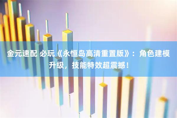 金元速配 必玩《永恒岛高清重置版》：角色建模升级，技能特效超震撼！