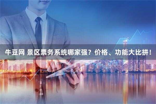 牛豆网 景区票务系统哪家强？价格、功能大比拼！