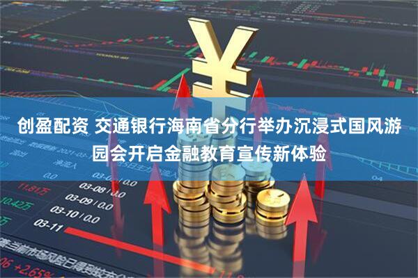 创盈配资 交通银行海南省分行举办沉浸式国风游园会开启金融教育宣传新体验