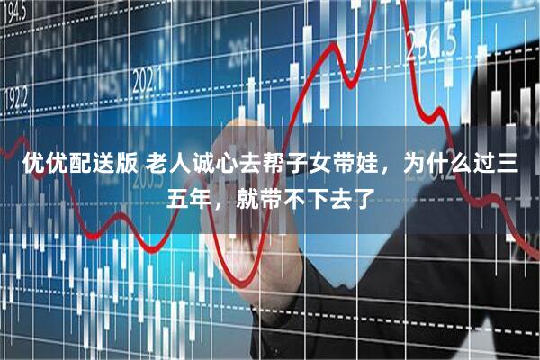 优优配送版 老人诚心去帮子女带娃，为什么过三五年，就带不下去了