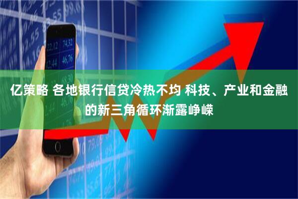 亿策略 各地银行信贷冷热不均 科技、产业和金融的新三角循环渐露峥嵘