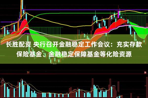 长胜配资 央行召开金融稳定工作会议：充实存款保险基金、金融稳定保障基金等化险资源