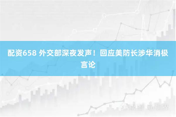 配资658 外交部深夜发声！回应美防长涉华消极言论