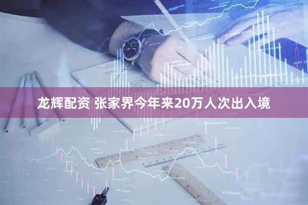 龙辉配资 张家界今年来20万人次出入境