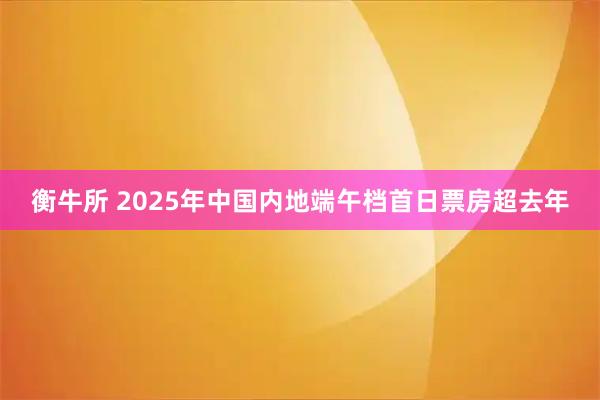 衡牛所 2025年中国内地端午档首日票房超去年