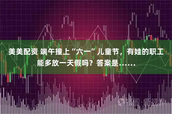 美美配资 端午撞上“六一”儿童节，有娃的职工能多放一天假吗？答案是……