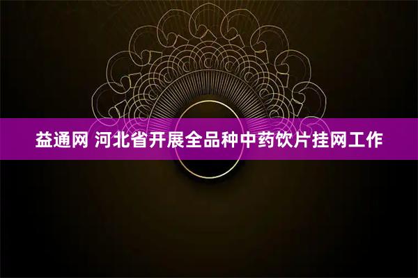 益通网 河北省开展全品种中药饮片挂网工作