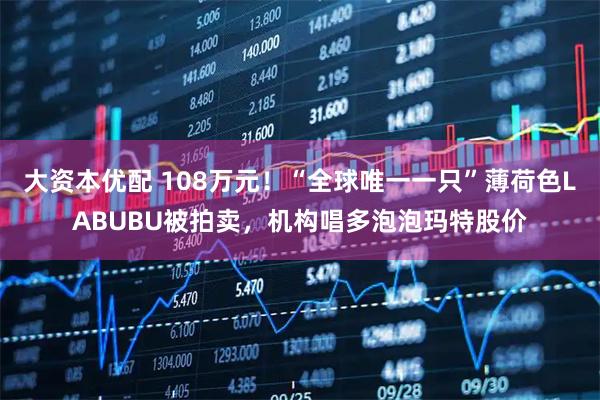 大资本优配 108万元！“全球唯一一只”薄荷色LABUBU被拍卖，机构唱多泡泡玛特股价