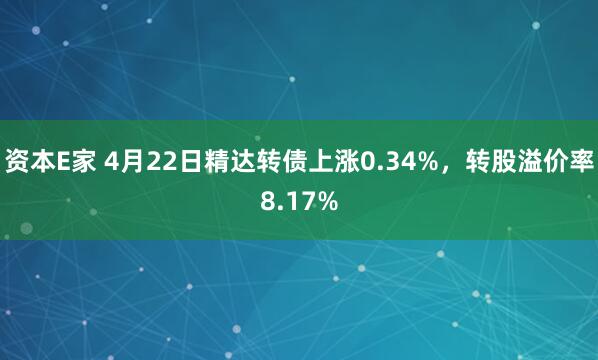 资本E家 4月22日精达转债上涨0.34%，转股溢价率8.17%