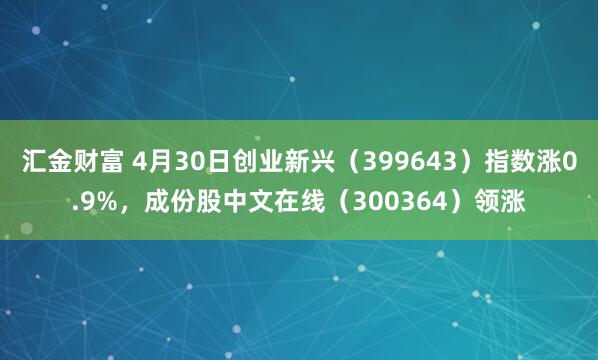 汇金财富 4月30日创业新兴（399643）指数涨0.9%，成份股中文在线（300364）领涨