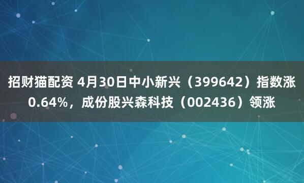 招财猫配资 4月30日中小新兴（399642）指数涨0.64%，成份股兴森科技（002436）领涨