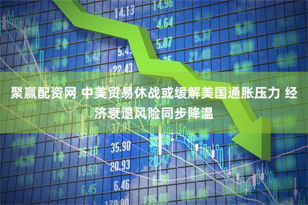 聚赢配资网 中美贸易休战或缓解美国通胀压力 经济衰退风险同步降温