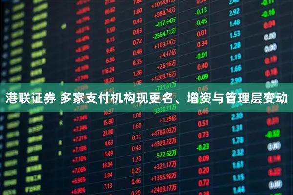 港联证券 多家支付机构现更名、增资与管理层变动