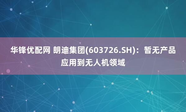 华锋优配网 朗迪集团(603726.SH)：暂无产品应用到无人机领域