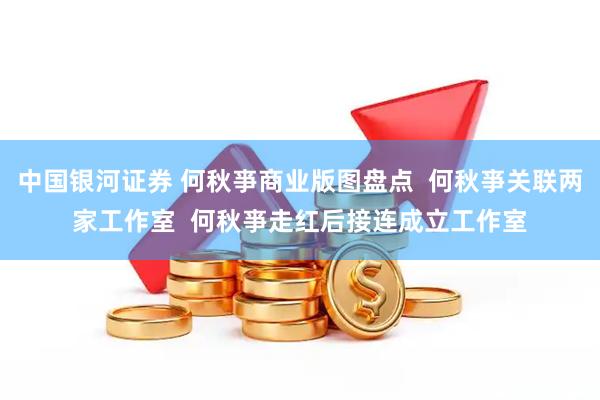 中国银河证券 何秋亊商业版图盘点  何秋亊关联两家工作室  何秋亊走红后接连成立工作室