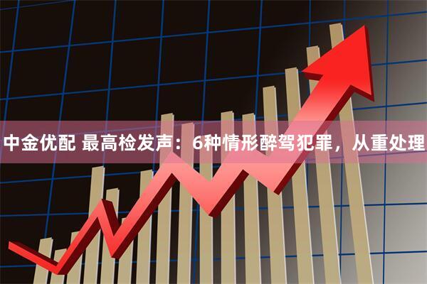 中金优配 最高检发声：6种情形醉驾犯罪，从重处理