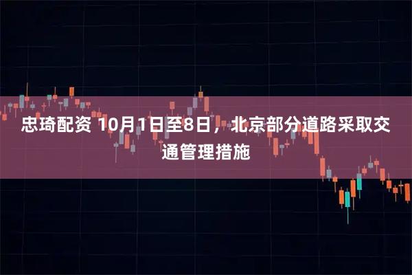 忠琦配资 10月1日至8日，北京部分道路采取交通管理措施