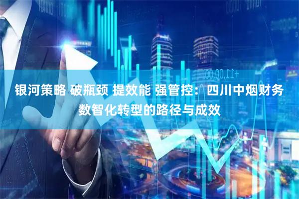 银河策略 破瓶颈 提效能 强管控：四川中烟财务数智化转型的路径与成效