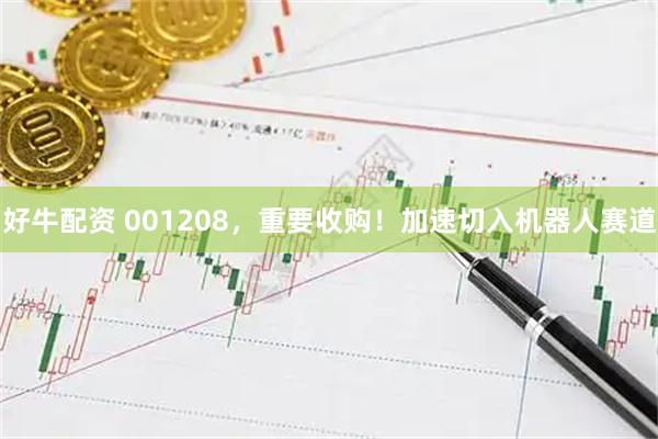 好牛配资 001208，重要收购！加速切入机器人赛道