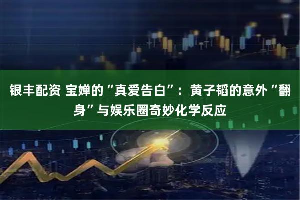 银丰配资 宝婵的“真爱告白”：黄子韬的意外“翻身”与娱乐圈奇妙化学反应