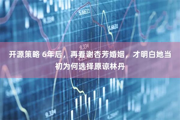 开源策略 6年后，再看谢杏芳婚姻，才明白她当初为何选择原谅林丹