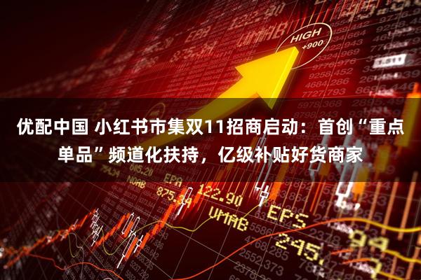 优配中国 小红书市集双11招商启动：首创“重点单品”频道化扶持，亿级补贴好货商家