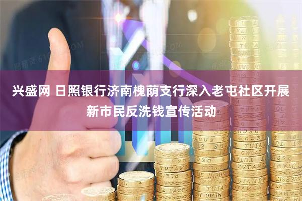 兴盛网 日照银行济南槐荫支行深入老屯社区开展新市民反洗钱宣传活动