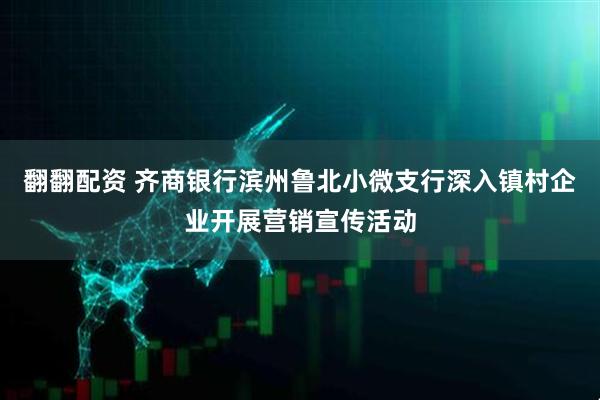 翻翻配资 齐商银行滨州鲁北小微支行深入镇村企业开展营销宣传活动