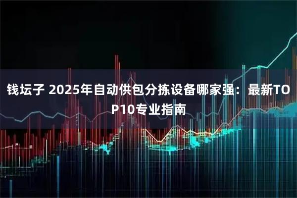 钱坛子 2025年自动供包分拣设备哪家强：最新TOP10专业指南