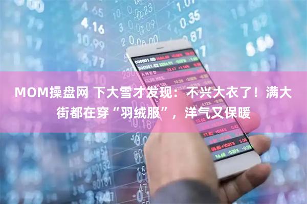MOM操盘网 下大雪才发现：不兴大衣了！满大街都在穿“羽绒服”，洋气又保暖