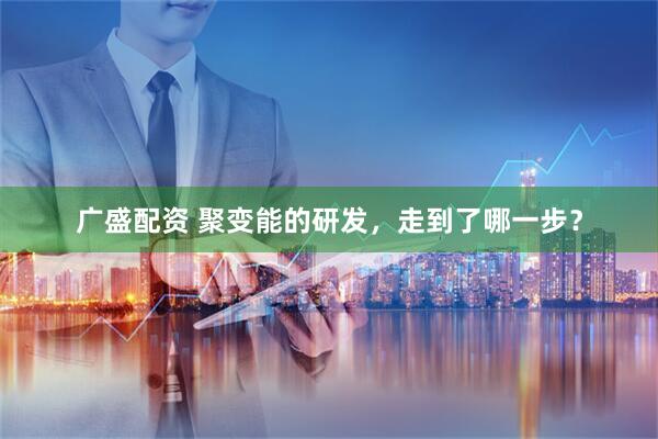 广盛配资 聚变能的研发,走到了哪一步?