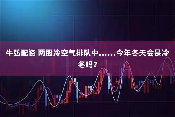 牛弘配资 两股冷空气排队中……今年冬天会是冷冬吗?