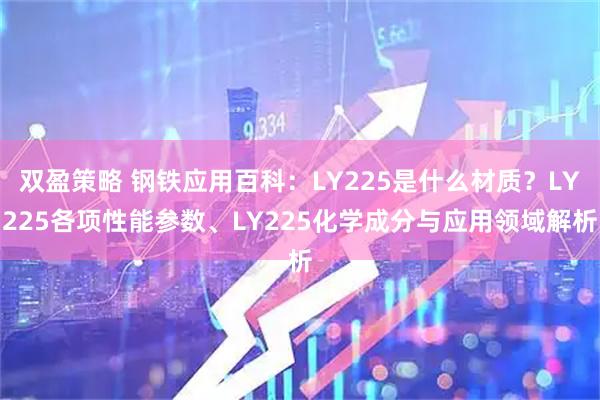 双盈策略 钢铁应用百科：LY225是什么材质？LY225各项性能参数、LY225化学成分与应用领域解析