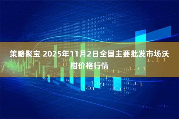策略聚宝 2025年11月2日全国主要批发市场沃柑价格行情