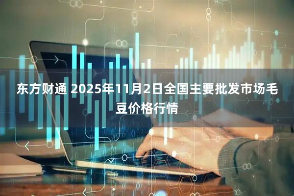 东方财通 2025年11月2日全国主要批发市场毛豆价格行情
