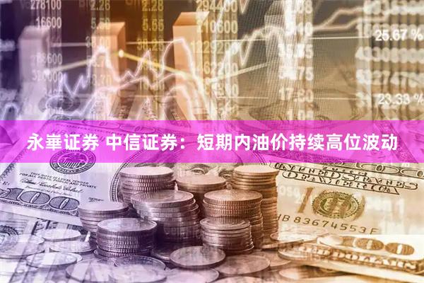 永崋证券 中信证券:短期内油价持续高位波动