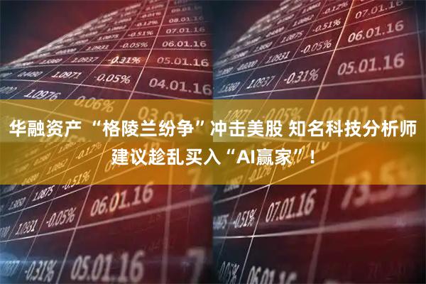 华融资产 “格陵兰纷争”冲击美股 知名科技分析师建议趁乱买入“AI赢家”!