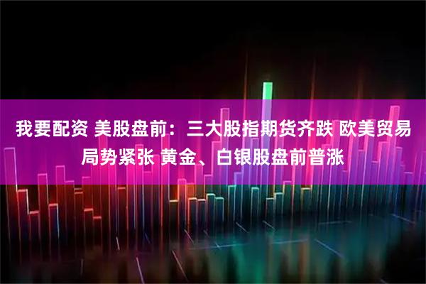我要配资 美股盘前:三大股指期货齐跌 欧美贸易局势紧张 黄金、白银股盘前普涨