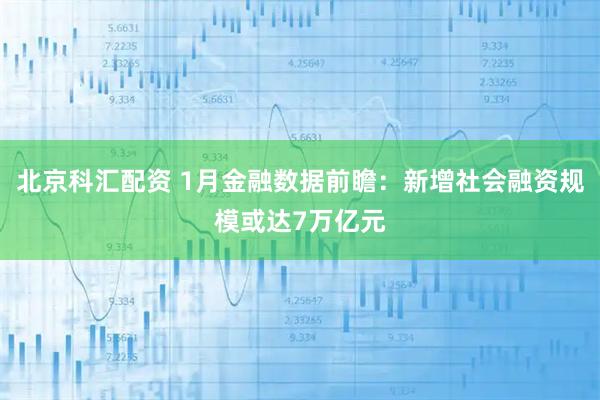 北京科汇配资 1月金融数据前瞻：新增社会融资规模或达7万亿元