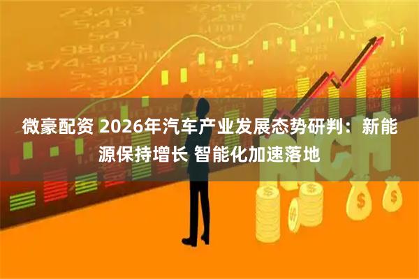 微豪配资 2026年汽车产业发展态势研判:新能源保持增长 智能化加速落地